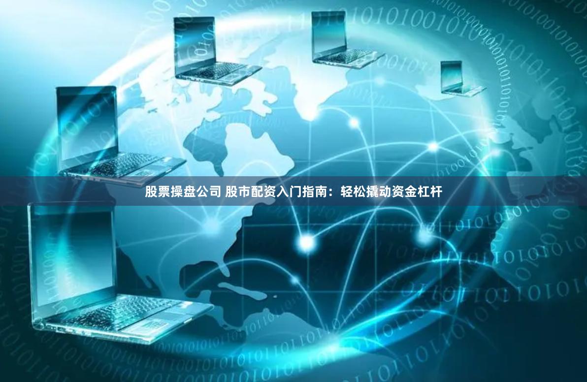 股票操盘公司 股市配资入门指南：轻松撬动资金杠杆