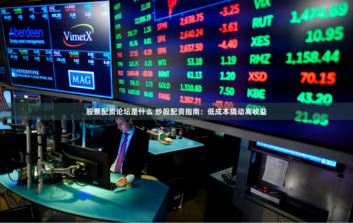 股票配资论坛是什么 炒股配资指南：低成本撬动高收益