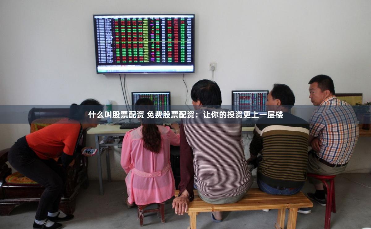 什么叫股票配资 免费股票配资：让你的投资更上一层楼