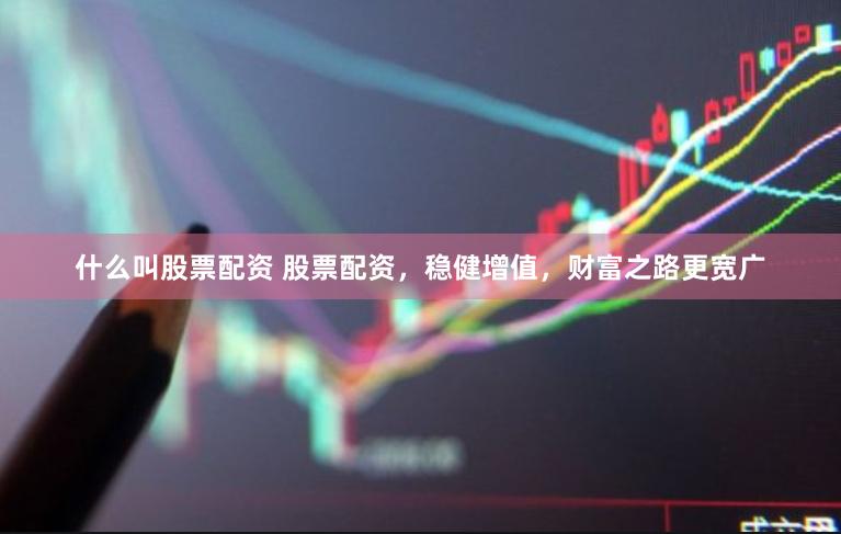 什么叫股票配资 股票配资，稳健增值，财富之路更宽广