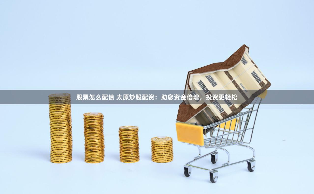 股票怎么配债 太原炒股配资：助您资金倍增，投资更轻松
