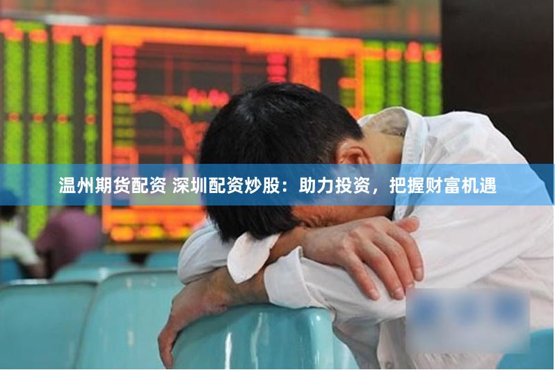 温州期货配资 深圳配资炒股：助力投资，把握财富机遇