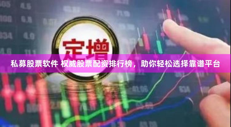 私募股票软件 权威股票配资排行榜，助你轻松选择靠谱平台