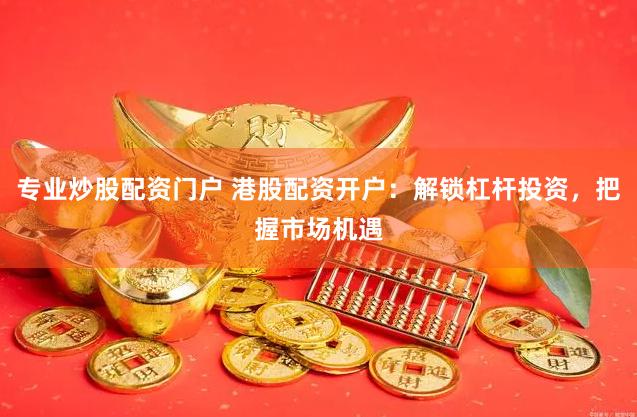 专业炒股配资门户 港股配资开户:解锁杠杆投资,把握市场机遇