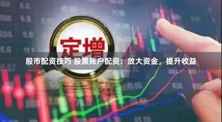 股市配资技巧 股票账户配资:放大资金,提升收益