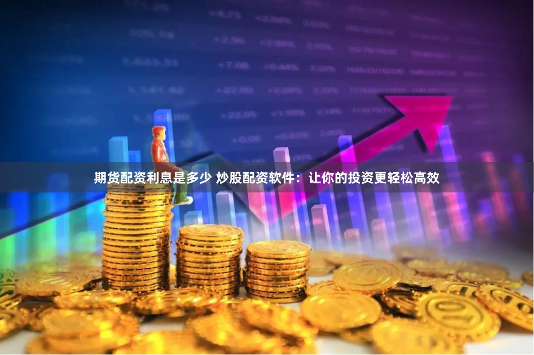 期货配资利息是多少 炒股配资软件:让你的投资更轻松高效