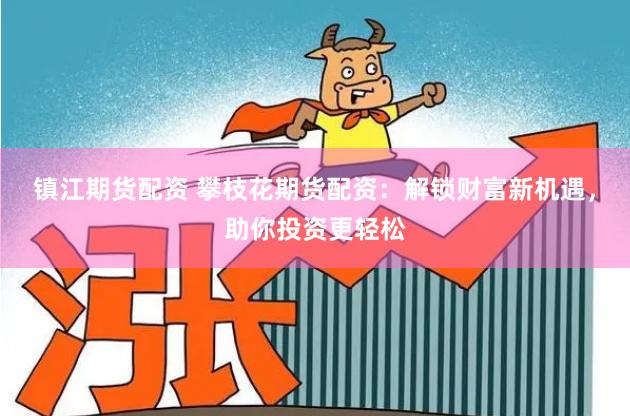 镇江期货配资 攀枝花期货配资:解锁财富新机遇,助你投资更轻松