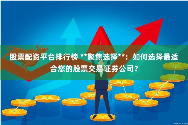 股票配资平台排行榜 **聚焦选择**：如何选择最适合您的股票交易证券公司？