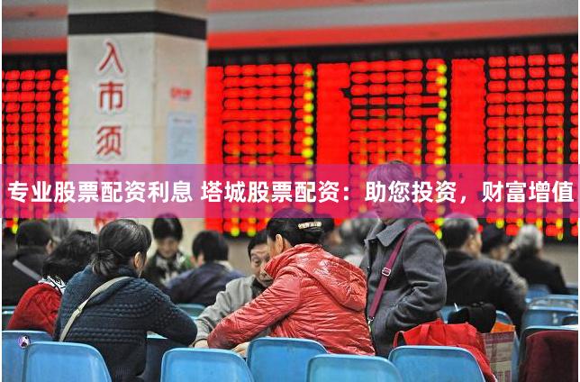 专业股票配资利息 塔城股票配资：助您投资，财富增值