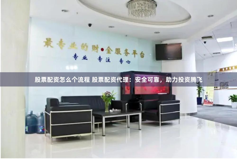 股票配资怎么个流程 股票配资代理：安全可靠，助力投资腾飞