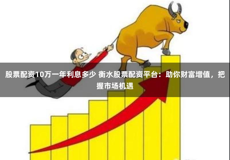 股票配资10万一年利息多少 衡水股票配资平台:助你财富增值,把握市场机遇