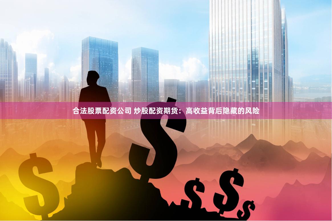 合法股票配资公司 炒股配资期货：高收益背后隐藏的风险