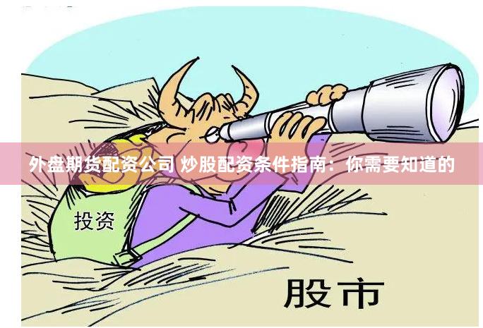 外盘期货配资公司 炒股配资条件指南:你需要知道的