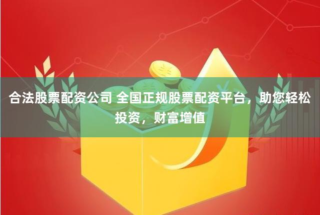 合法股票配资公司 全国正规股票配资平台,助您轻松投资,财富增值