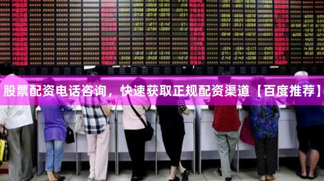 股票配资电话咨询，快速获取正规配资渠道【百度推荐】