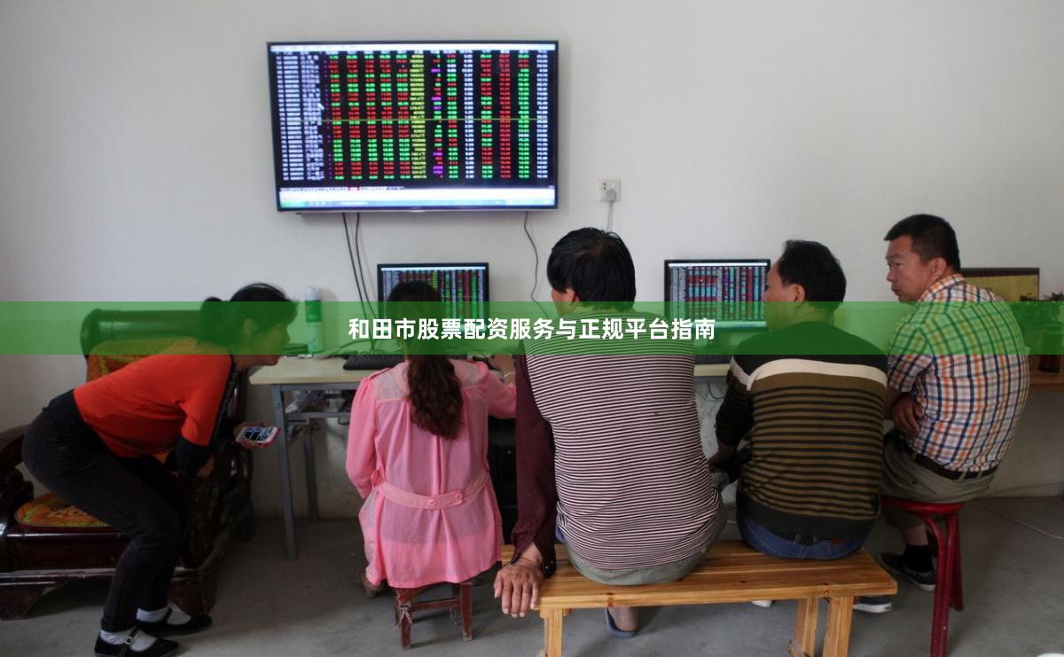 和田市股票配资服务与正规平台指南