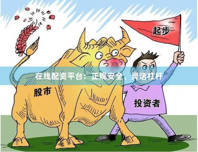 在线配资平台：正规安全、灵活杠杆