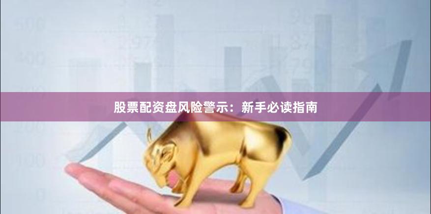 股票配资盘风险警示：新手必读指南
