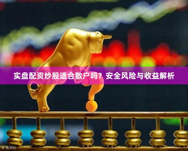 实盘配资炒股适合散户吗？安全风险与收益解析