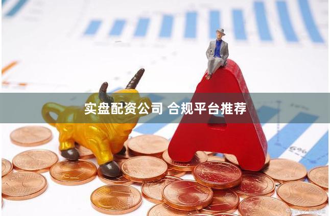 实盘配资公司 合规平台推荐