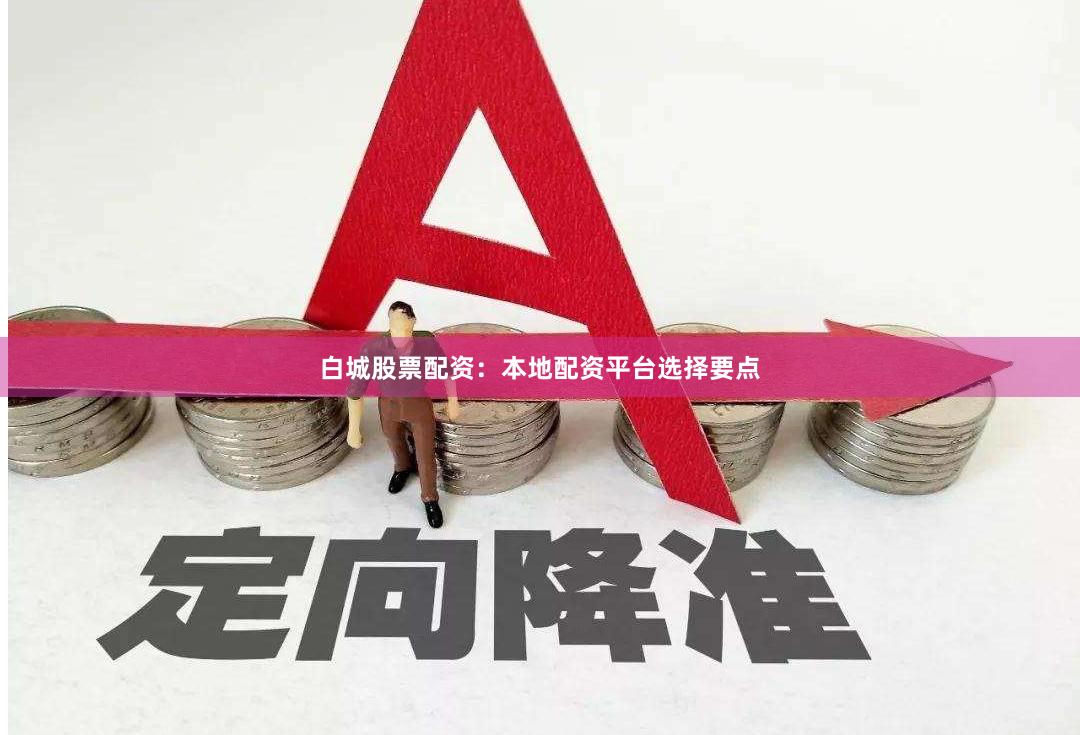白城股票配资：本地配资平台选择要点