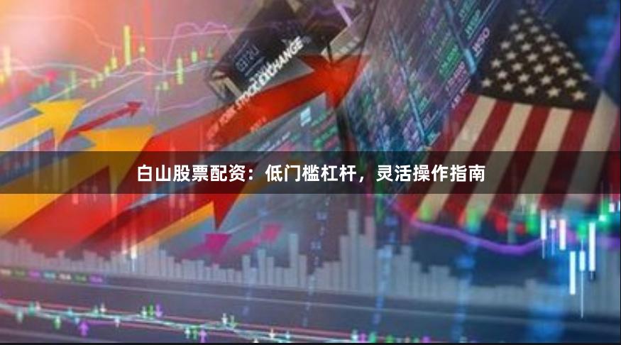 白山股票配资：低门槛杠杆，灵活操作指南