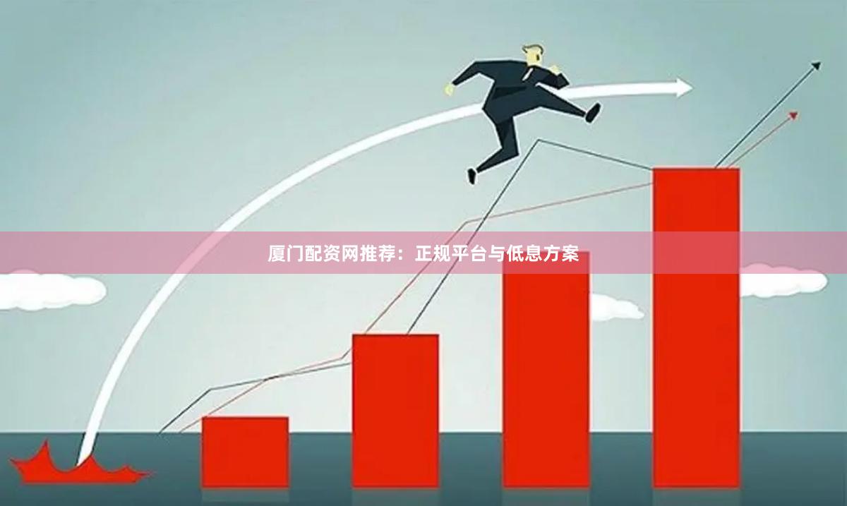厦门配资网推荐：正规平台与低息方案