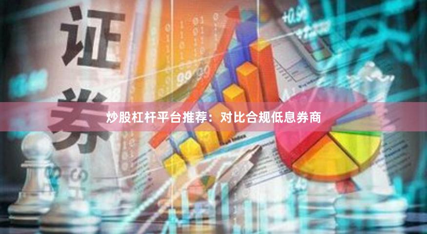 炒股杠杆平台推荐：对比合规低息券商