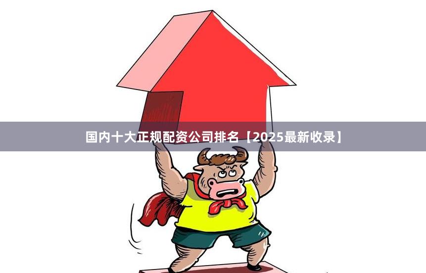 国内十大正规配资公司排名【2025最新收录】