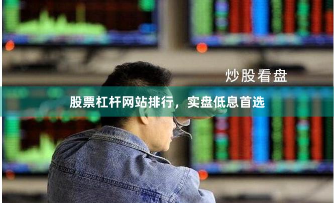 股票杠杆网站排行，实盘低息首选