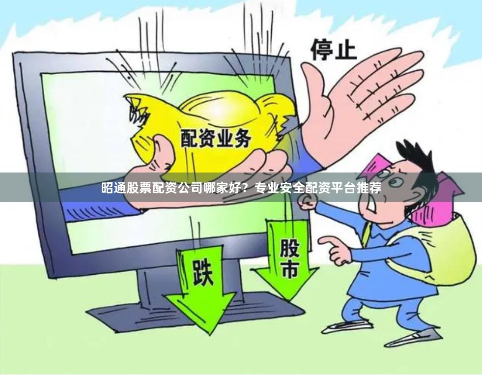 昭通股票配资公司哪家好？专业安全配资平台推荐