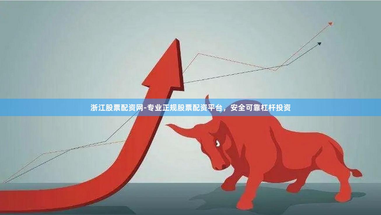 浙江股票配资网-专业正规股票配资平台，安全可靠杠杆投资