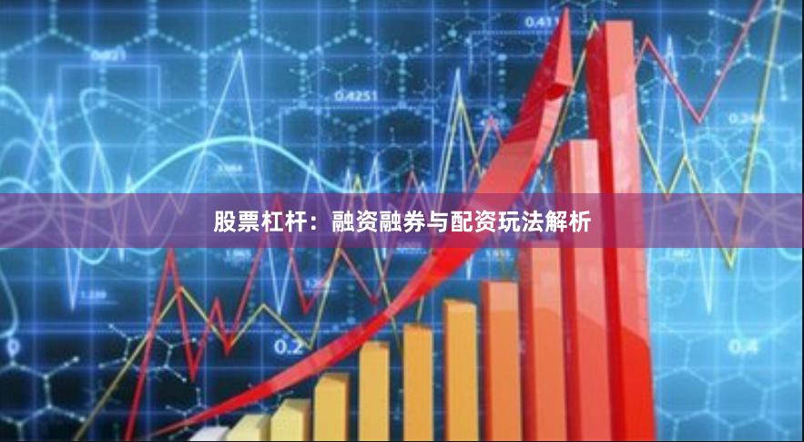 股票杠杆：融资融券与配资玩法解析