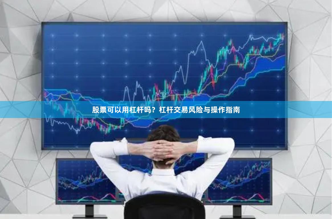 股票可以用杠杆吗？杠杆交易风险与操作指南