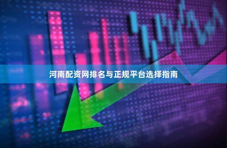 河南配资网排名与正规平台选择指南