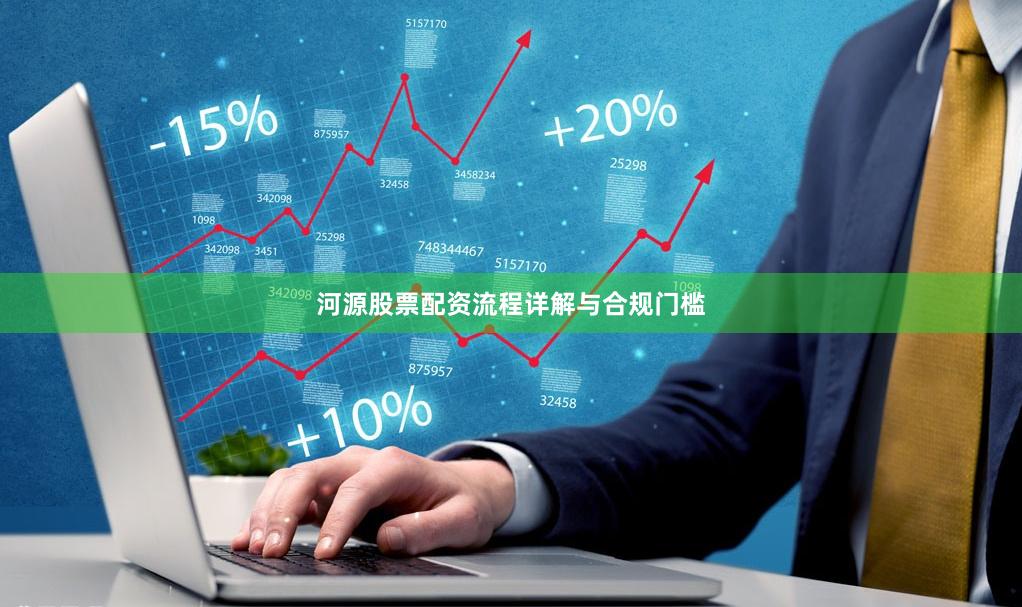 河源股票配资流程详解与合规门槛