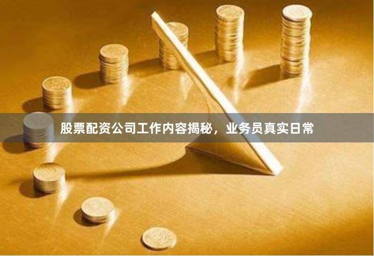 股票配资公司工作内容揭秘，业务员真实日常