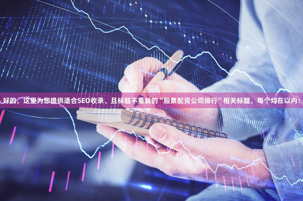 好的，这里为您提供适合SEO收录、且标题不重复的“股票配资公司排行”相关标题，每个均在以内：