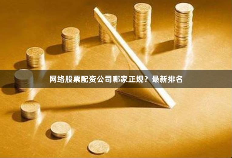 网络股票配资公司哪家正规？最新排名