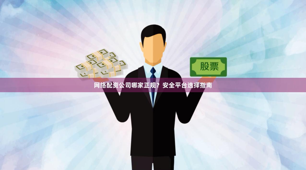 网络配资公司哪家正规？安全平台选择指南